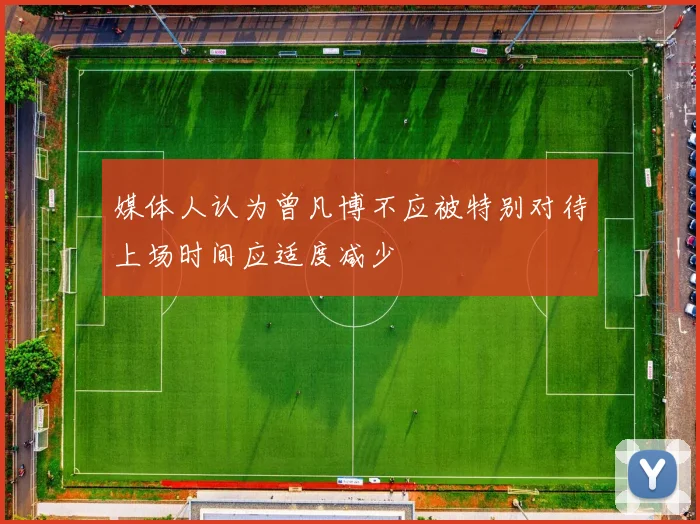 媒体人认为曾凡博不应被特别对待上场时间应适度减少