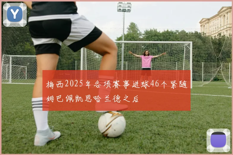 梅西2025年各项赛事进球46个紧随姆巴佩凯恩哈兰德之后