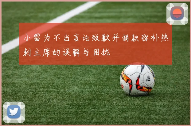 小雷为不当言论致歉并捐款弥补热刺主席的误解与困扰