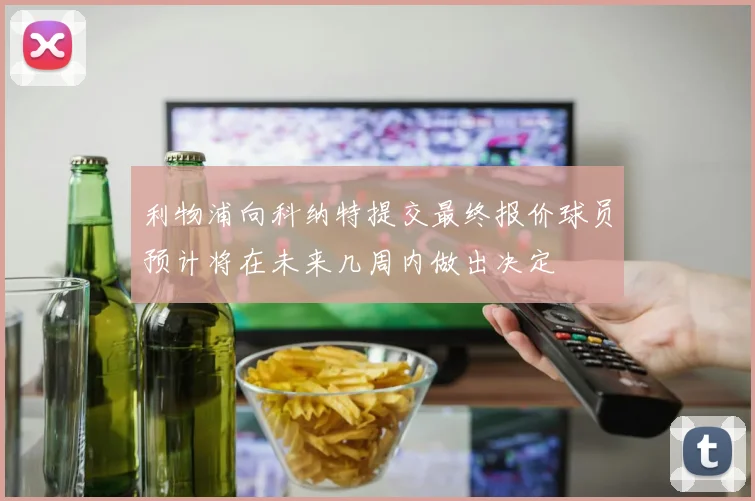 利物浦向科纳特提交最终报价球员预计将在未来几周内做出决定