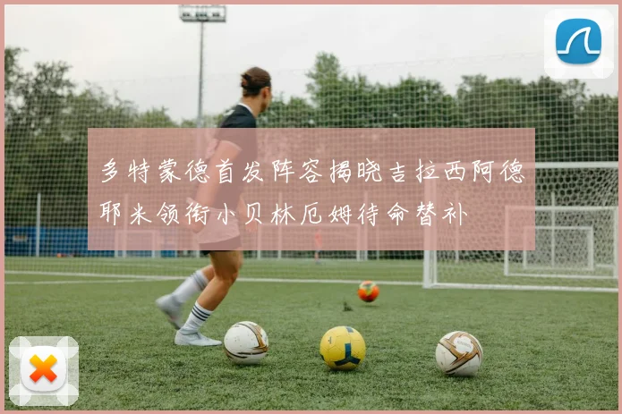 多特蒙德首发阵容揭晓吉拉西阿德耶米领衔小贝林厄姆待命替补
